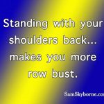 Standing with your shoulders back, makes you more row bust.